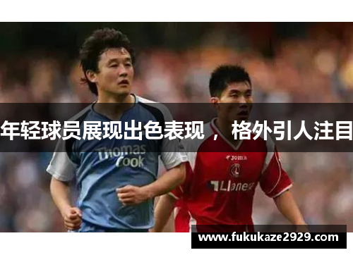 年轻球员展现出色表现 ，格外引人注目