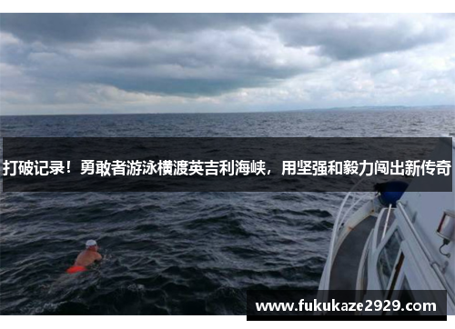 打破记录！勇敢者游泳横渡英吉利海峡，用坚强和毅力闯出新传奇