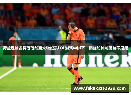 荷兰足球名将范范戴克突破纪录LOL游戏中脚下一擦犹如神龙见首不见尾